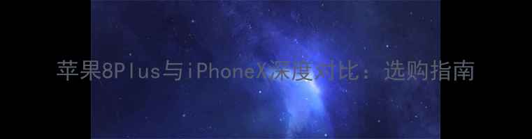 苹果8Plus与iPhoneX深度对比选购指南