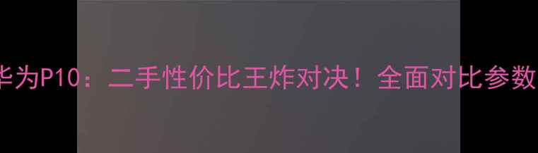 苹果8vs华为P10二手性价比王炸对决全面对比参数拍照系统