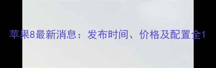 苹果8最新消息发布时间价格及配置全
