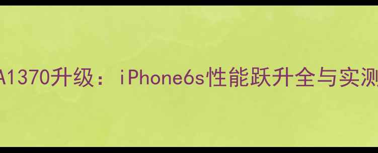 图片 苹果A1370升级：iPhone6s性能跃升全与实测报告