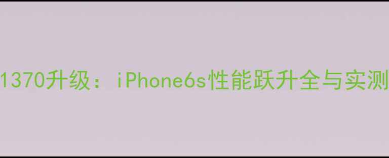 苹果A1370升级iPhone6s性能跃升全与实测报告