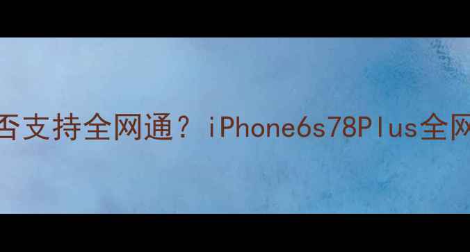 苹果A1518手机是否支持全网通iPhone6s78Plus全网通版选购指南