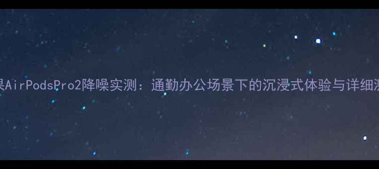 图片 苹果AirPodsPro2降噪实测：通勤办公场景下的沉浸式体验与详细测评