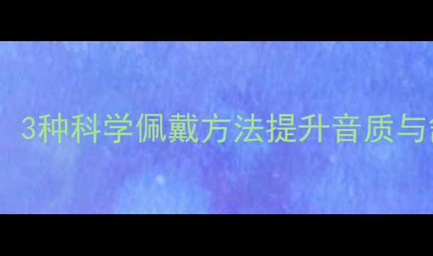 苹果AirPodsPro佩戴指南3种科学佩戴方法提升音质与舒适度附真人实测对比