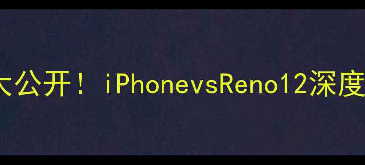 苹果OPPO手机价格大公开iPhonevsReno12深度测评避坑指南