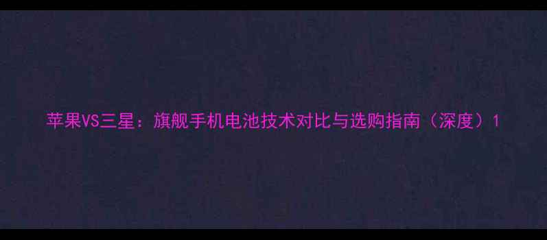 图片 苹果VS三星：旗舰手机电池技术对比与选购指南（深度）1