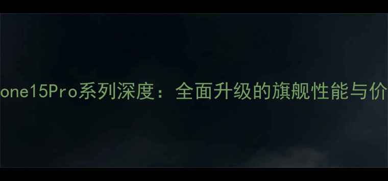 苹果iPhone15Pro系列深度全面升级的旗舰性能与价格策略
