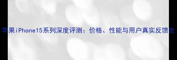 图片 苹果iPhone15系列深度评测：价格、性能与用户真实反馈全