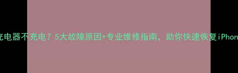 苹果充电器不充电5大故障原因专业维修指南助你快速恢复iPhone续航