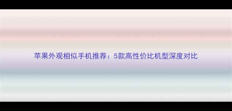 图片 苹果外观相似手机推荐：5款高性价比机型深度对比