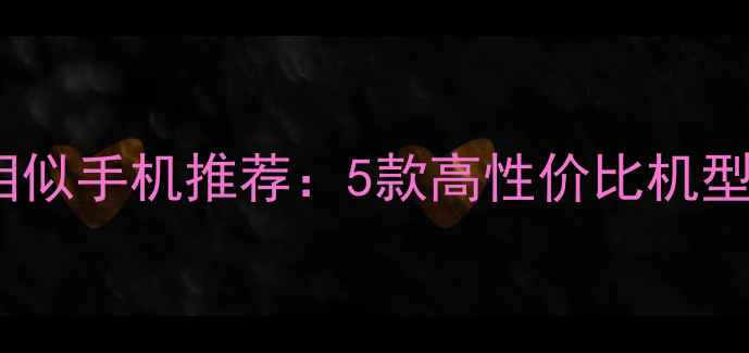 苹果外观相似手机推荐5款高性价比机型深度对比