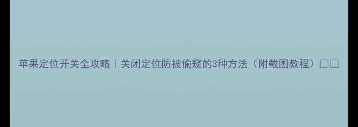 图片 苹果定位开关全攻略｜关闭定位防被偷窥的3种方法（附截图教程）📱✨