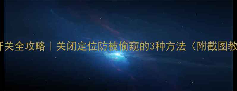 图片 苹果定位开关全攻略｜关闭定位防被偷窥的3种方法（附截图教程）📱✨1