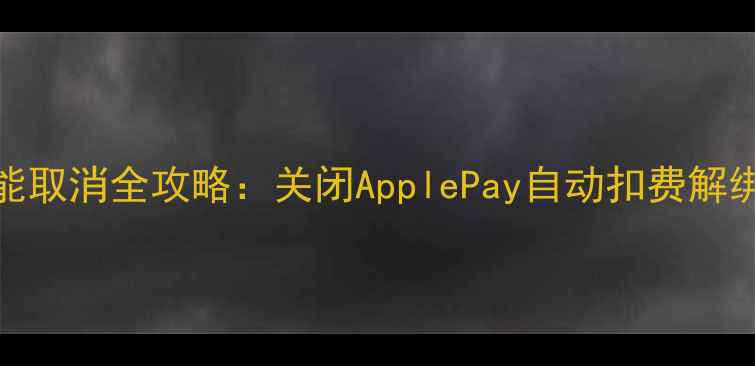 图片 苹果手机付款功能取消全攻略：关闭ApplePay自动扣费解绑银行卡三步搞定