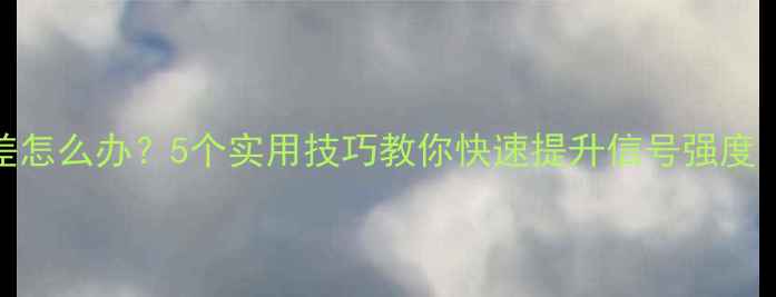 苹果手机信号差怎么办5个实用技巧教你快速提升信号强度附实测对比