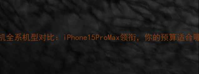 图片 苹果手机全系机型对比：iPhone15ProMax领衔，你的预算适合哪一代？