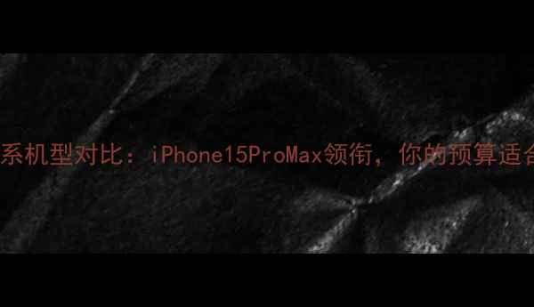 图片 苹果手机全系机型对比：iPhone15ProMax领衔，你的预算适合哪一代？1