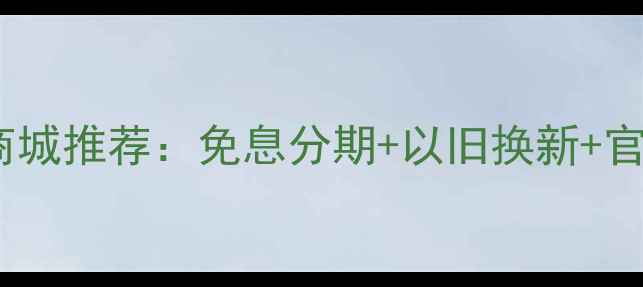 苹果手机分期付款商城推荐免息分期以旧换新官方正品保障全攻略