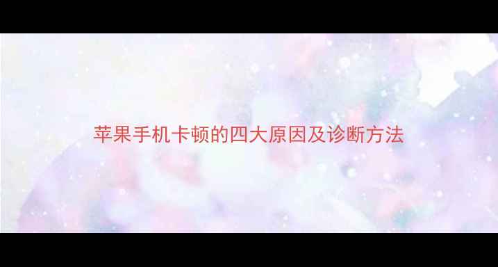 苹果手机卡顿的四大原因及诊断方法