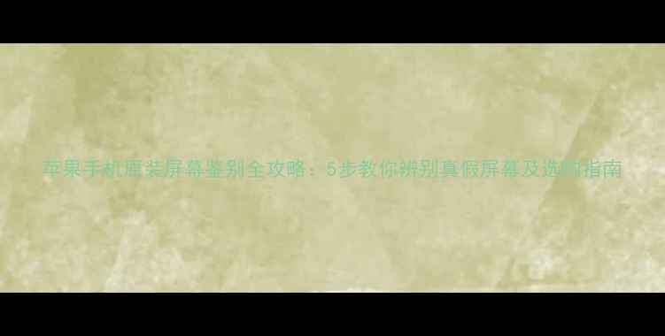 苹果手机原装屏幕鉴别全攻略5步教你辨别真假屏幕及选购指南