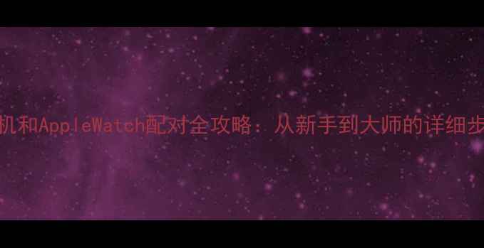 苹果手机和AppleWatch配对全攻略从新手到大师的详细步骤指南