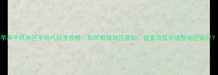 图片 苹果手机地区字母代码全攻略：如何解锁地区限制、设置语言和调整地区偏好？