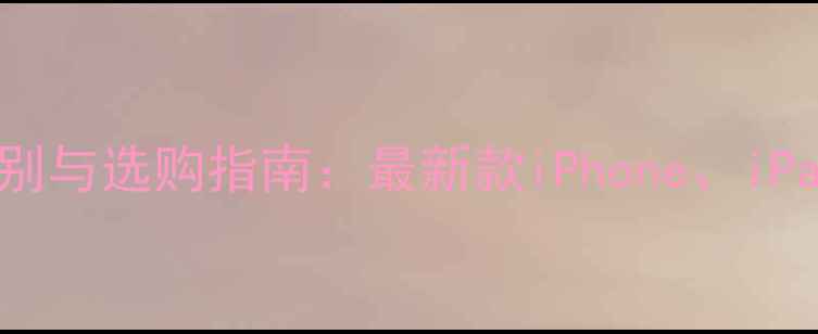 图片 苹果手机型号区别与选购指南：最新款iPhone、iPad和安卓旗舰全1