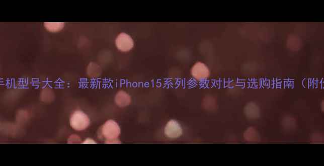 苹果手机型号大全最新款iPhone15系列参数对比与选购指南附价格