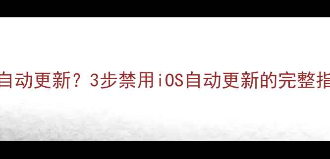 苹果手机如何关闭自动更新3步禁用iOS自动更新的完整指南附详细教程
