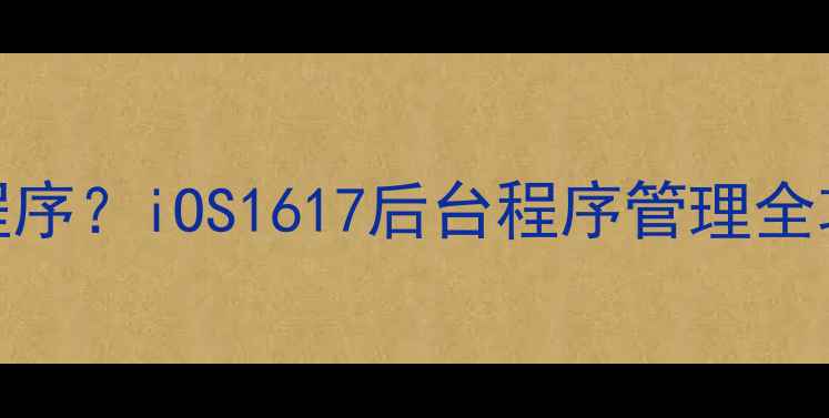 苹果手机如何关闭运行程序iOS1617后台程序管理全攻略附正确操作步骤