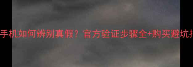 苹果手机如何辨别真假官方验证步骤全购买避坑指南