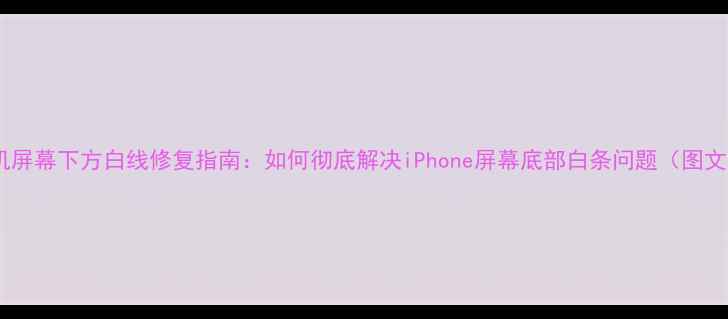苹果手机屏幕下方白线修复指南如何彻底解决iPhone屏幕底部白条问题图文教程