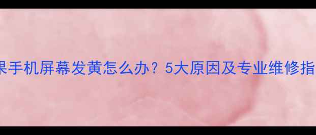 苹果手机屏幕发黄怎么办5大原因及专业维修指南