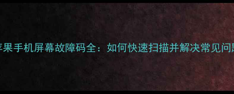 苹果手机屏幕故障码全如何快速扫描并解决常见问题