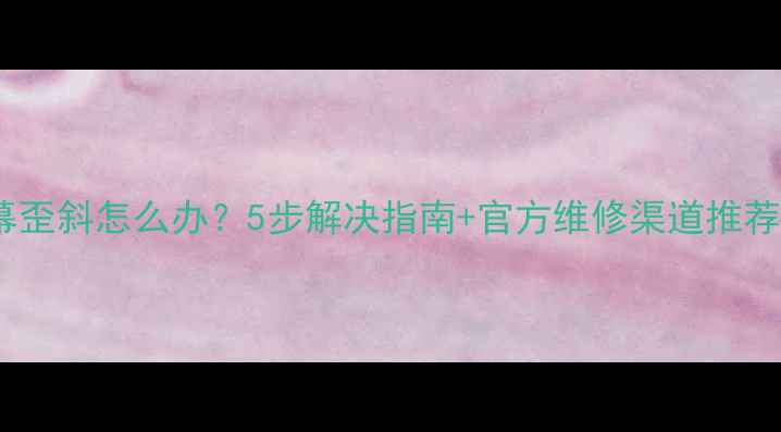 苹果手机屏幕歪斜怎么办5步解决指南官方维修渠道推荐最新版