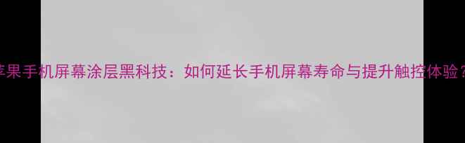 图片 苹果手机屏幕涂层黑科技：如何延长手机屏幕寿命与提升触控体验？