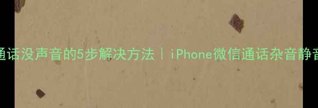 苹果手机微信通话没声音的5步解决方法iPhone微信通话杂音静音问题全攻略