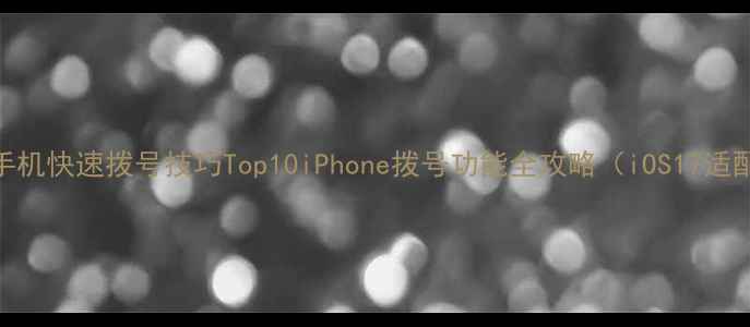 图片 苹果手机快速拨号技巧Top10iPhone拨号功能全攻略（iOS17适配版）