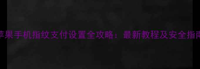 图片 苹果手机指纹支付设置全攻略：最新教程及安全指南