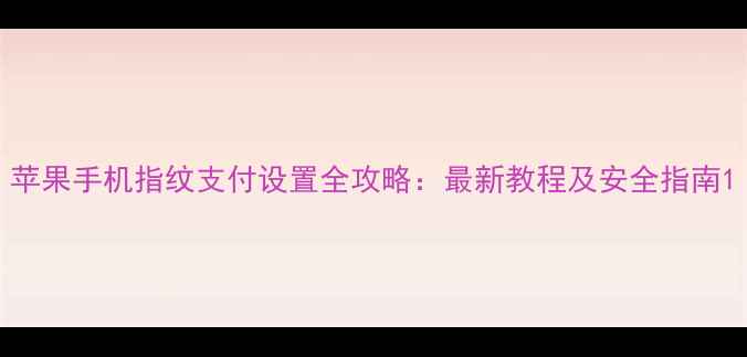 苹果手机指纹支付设置全攻略最新教程及安全指南