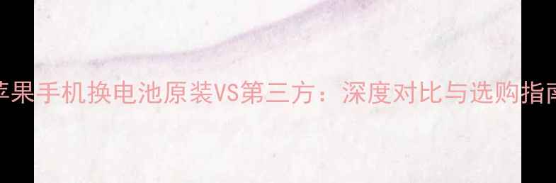 苹果手机换电池原装VS第三方深度对比与选购指南