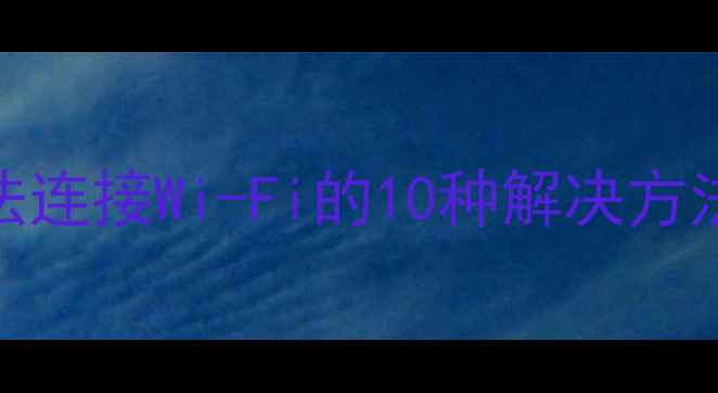 苹果手机无法连接Wi-Fi的10种解决方法最新版