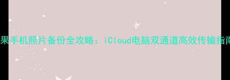 苹果手机照片备份全攻略iCloud电脑双通道高效传输指南