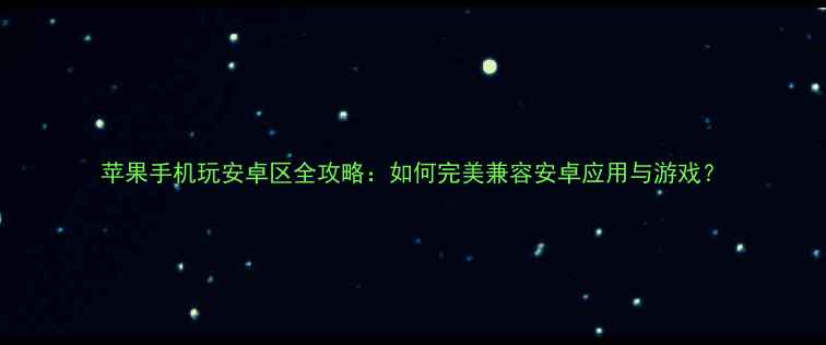 图片 苹果手机玩安卓区全攻略：如何完美兼容安卓应用与游戏？