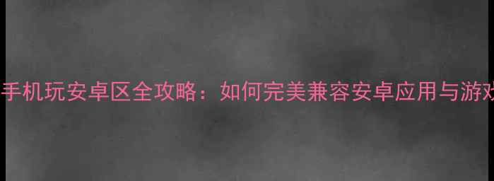 苹果手机玩安卓区全攻略如何完美兼容安卓应用与游戏