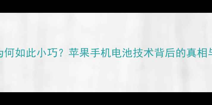 苹果手机电池为何如此小巧苹果手机电池技术背后的真相与用户真实体验