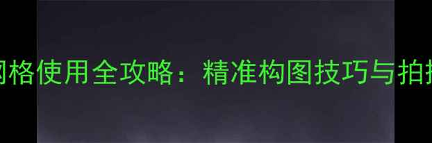 苹果手机相机网格使用全攻略精准构图技巧与拍摄效果提升指南