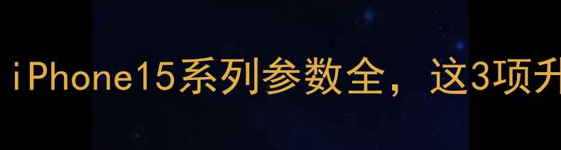 苹果手机硬件大升级iPhone15系列参数全这3项升级让你抢购前必看