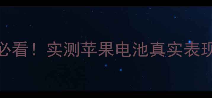 苹果手机续航翻车安卓党必看实测苹果电池真实表现避坑指南附充电技巧