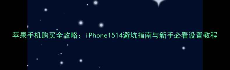 苹果手机购买全攻略iPhone1514避坑指南与新手必看设置教程